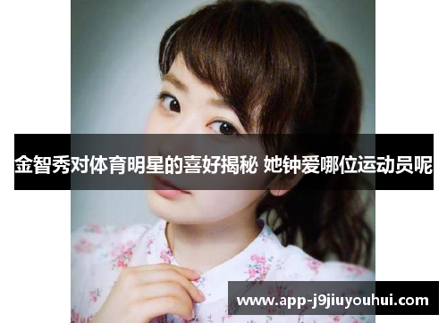 金智秀对体育明星的喜好揭秘 她钟爱哪位运动员呢