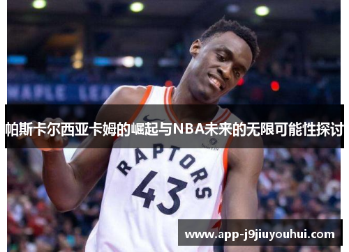 帕斯卡尔西亚卡姆的崛起与NBA未来的无限可能性探讨