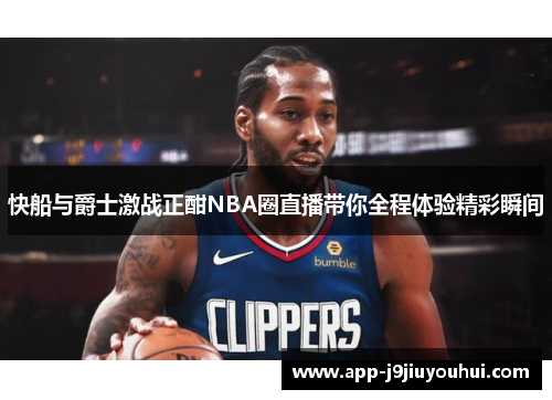 快船与爵士激战正酣NBA圈直播带你全程体验精彩瞬间